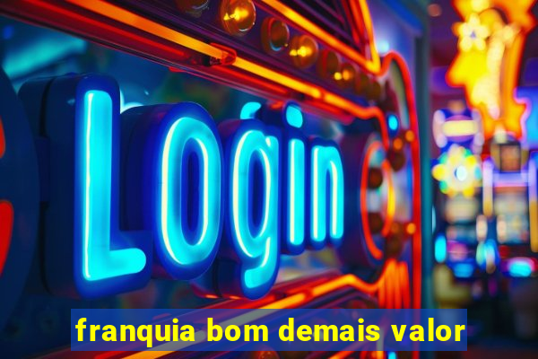 franquia bom demais valor